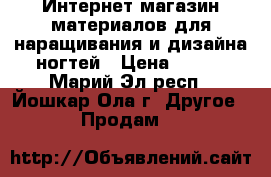 Интернет-магазин материалов для наращивания и дизайна ногтей › Цена ­ 500 - Марий Эл респ., Йошкар-Ола г. Другое » Продам   